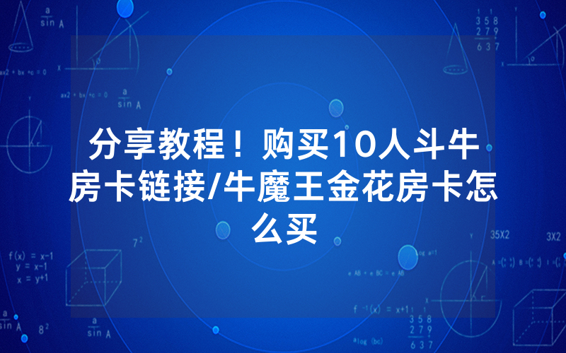 分享教程！购买10人斗牛房卡链接/牛魔王金花房卡怎么买