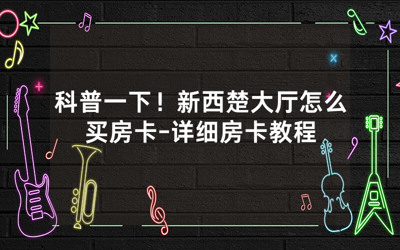 科普一下！新西楚大厅怎么买房卡-详细房卡教程