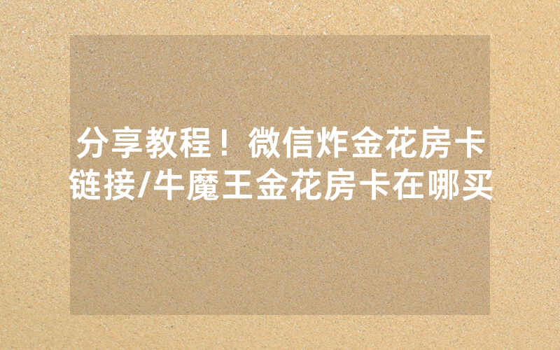 分享教程！微信炸金花房卡链接/牛魔王金花房卡在哪买