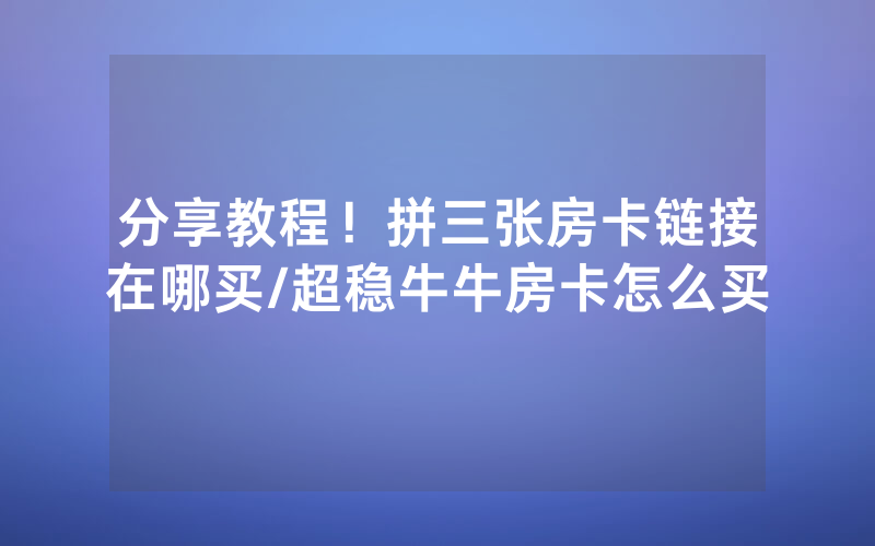 分享教程！拼三张房卡链接在哪买/超稳牛牛房卡怎么买