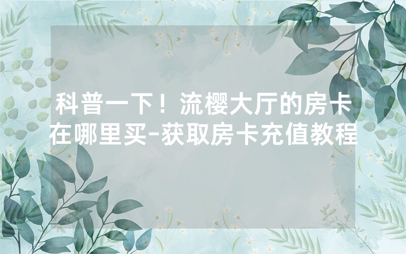 科普一下！流樱大厅的房卡在哪里买-获取房卡充值教程