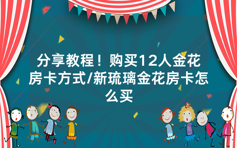 分享教程！购买12人金花房卡方式/新琉璃金花房卡怎么买