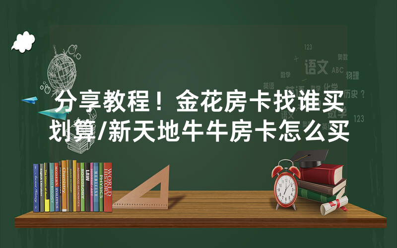分享教程！金花房卡找谁买划算/新天地牛牛房卡怎么买