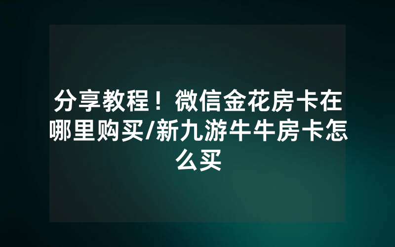 分享教程！微信金花房卡在哪里购买/新九游牛牛房卡怎么买