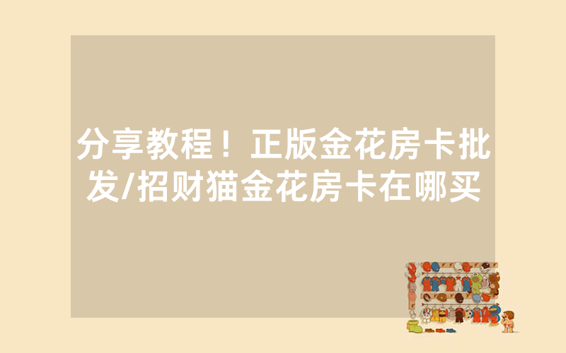 分享教程！正版金花房卡批发/招财猫金花房卡在哪买