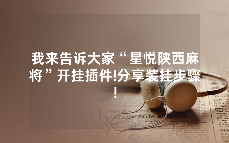 我来告诉大家“星悦陕西麻将”开挂插件!分享装挂步骤!