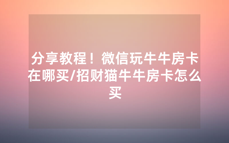 分享教程！微信玩牛牛房卡在哪买/招财猫牛牛房卡怎么买