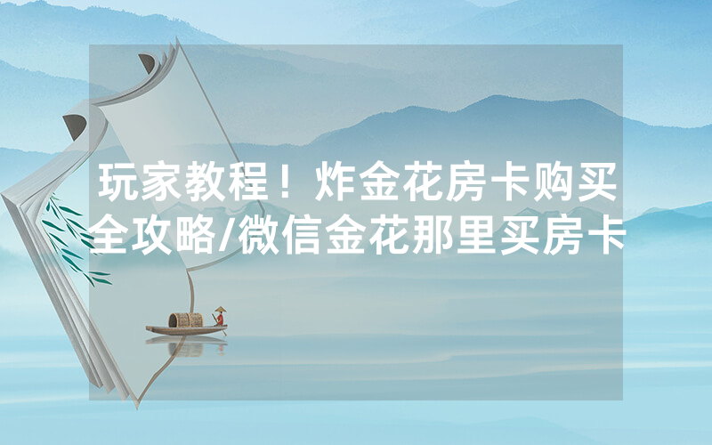 玩家教程！炸金花房卡购买全攻略/微信金花那里买房卡