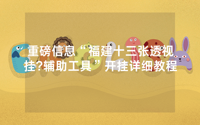 重磅信息“福建十三张透视挂?辅助工具”开挂详细教程