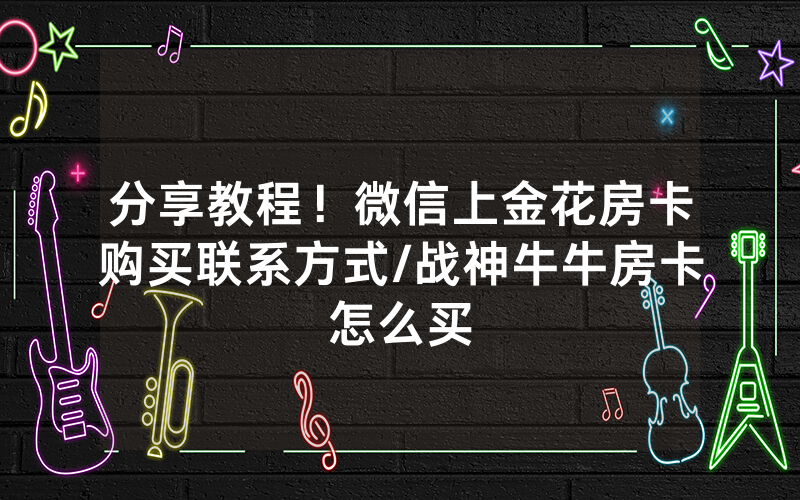 分享教程！微信上金花房卡购买联系方式/战神牛牛房卡怎么买