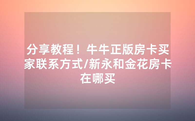 分享教程！牛牛正版房卡买家联系方式/新永和金花房卡在哪买