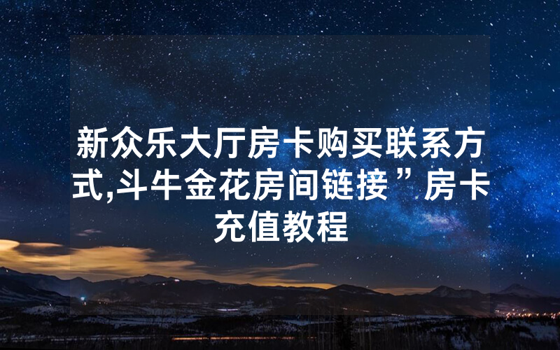 新众乐大厅房卡购买联系方式,斗牛金花房间链接”房卡充值教程