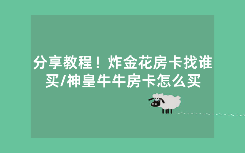 分享教程！炸金花房卡找谁买/神皇牛牛房卡怎么买
