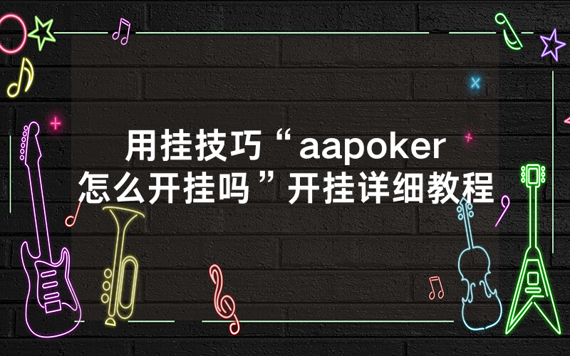 用挂技巧“aapoker怎么开挂吗”开挂详细教程