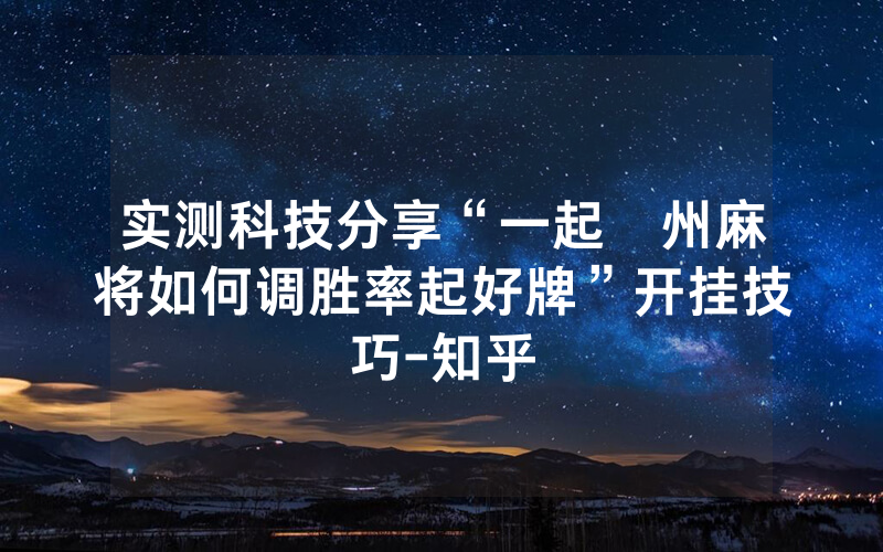 实测科技分享“一起溫州麻将如何调胜率起好牌”开挂技巧-知乎