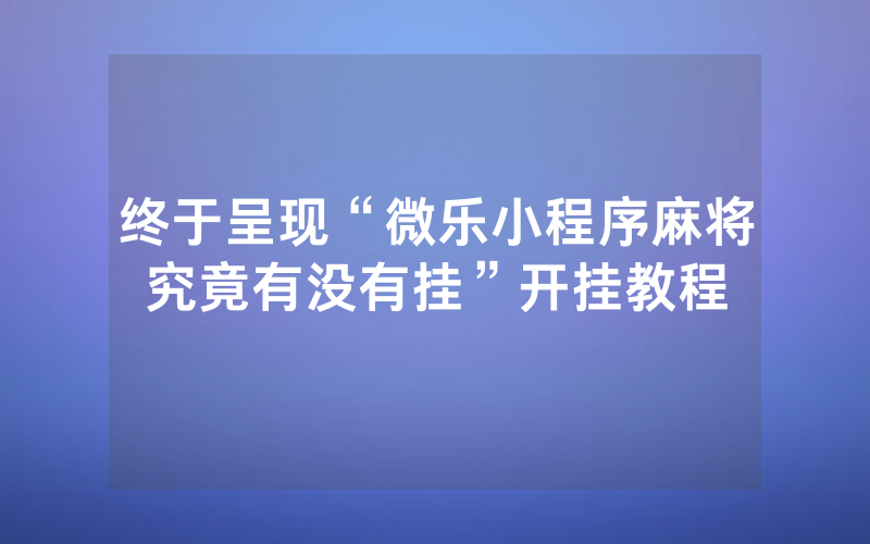 终于呈现“微乐小程序麻将究竟有没有挂”开挂教程