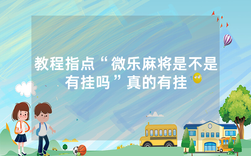 教程指点“微乐麻将是不是有挂吗”真的有挂