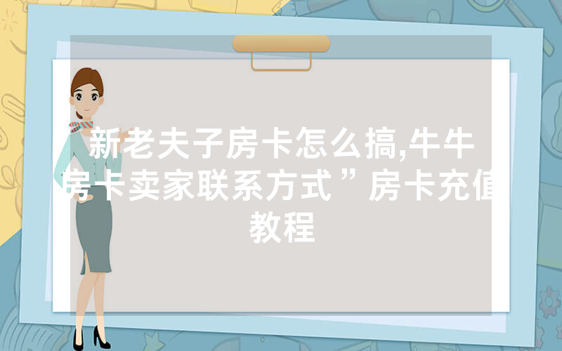 新老夫子房卡怎么搞,牛牛房卡卖家联系方式”房卡充值教程