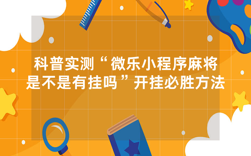 科普实测“微乐小程序麻将是不是有挂吗”开挂必胜方法