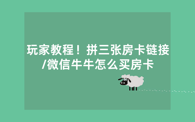 玩家教程！拼三张房卡链接/微信牛牛怎么买房卡