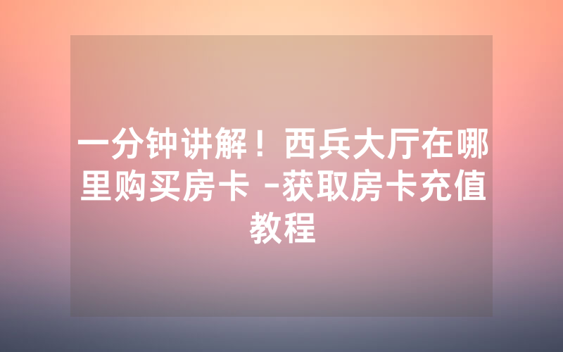一分钟讲解！西兵大厅在哪里购买房卡 -获取房卡充值教程