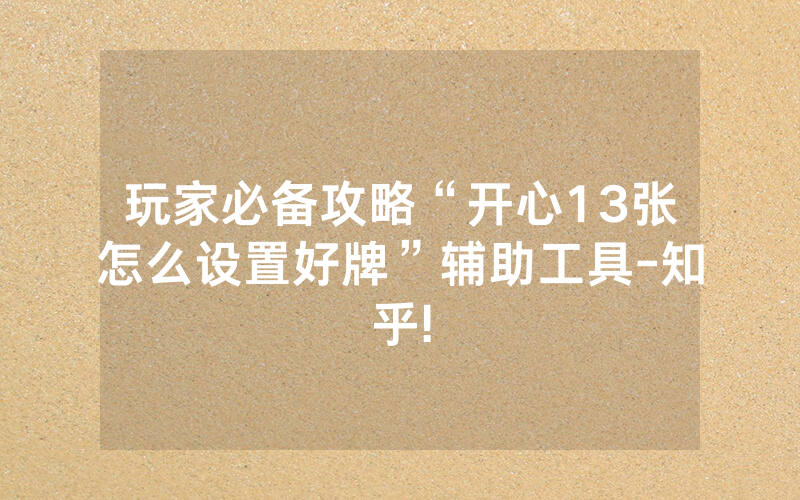 玩家必备攻略“开心13张怎么设置好牌”辅助工具-知乎!