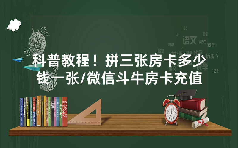 科普教程！拼三张房卡多少钱一张/微信斗牛房卡充值