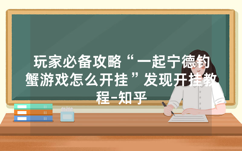 玩家必备攻略“一起宁德钓蟹游戏怎么开挂”发现开挂教程-知乎