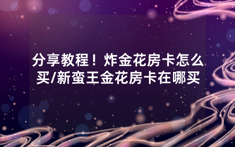 分享教程！炸金花房卡怎么买/新蛮王金花房卡在哪买
