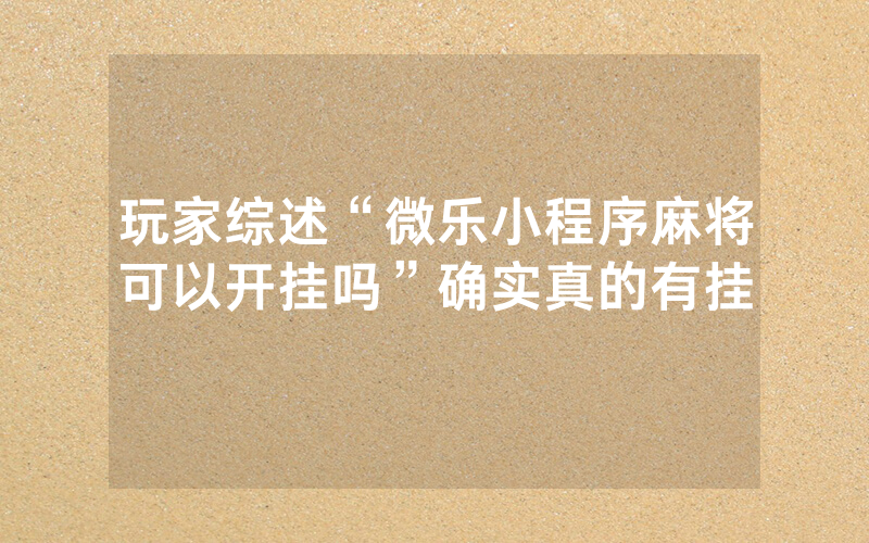 玩家综述“微乐小程序麻将可以开挂吗”确实真的有挂