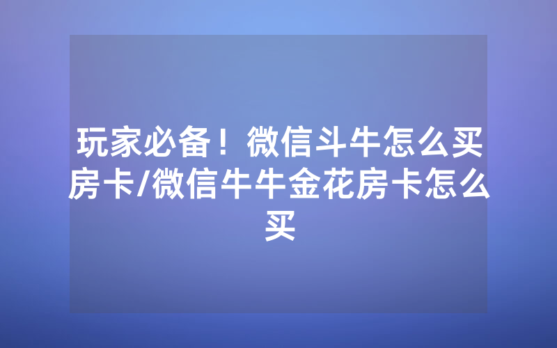 玩家必备！微信斗牛怎么买房卡/微信牛牛金花房卡怎么买