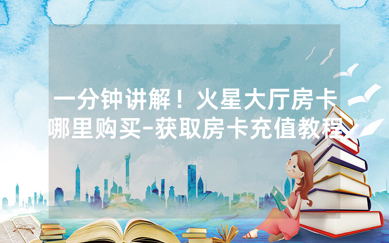 一分钟讲解！火星大厅房卡哪里购买-获取房卡充值教程
