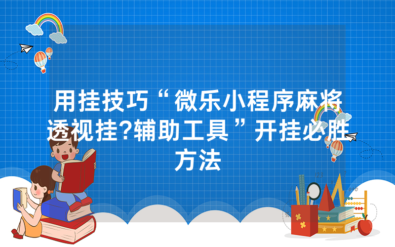 用挂技巧“微乐小程序麻将透视挂?辅助工具”开挂必胜方法