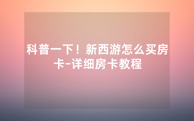科普一下！新西游怎么买房卡-详细房卡教程