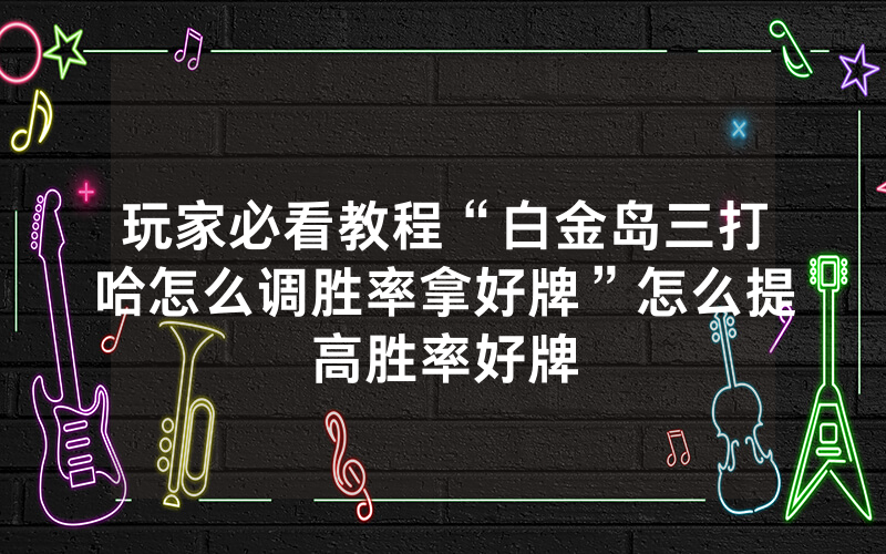 玩家必看教程“白金岛三打哈怎么调胜率拿好牌”怎么提高胜率好牌
