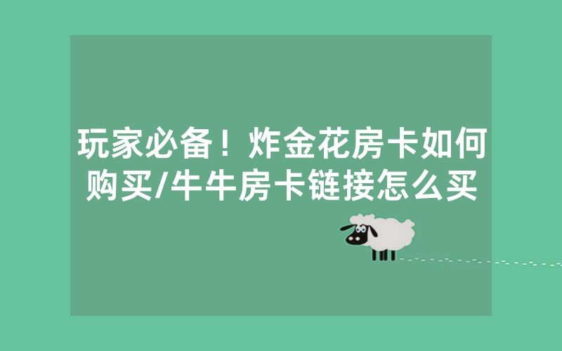 玩家必备！炸金花房卡如何购买/牛牛房卡链接怎么买