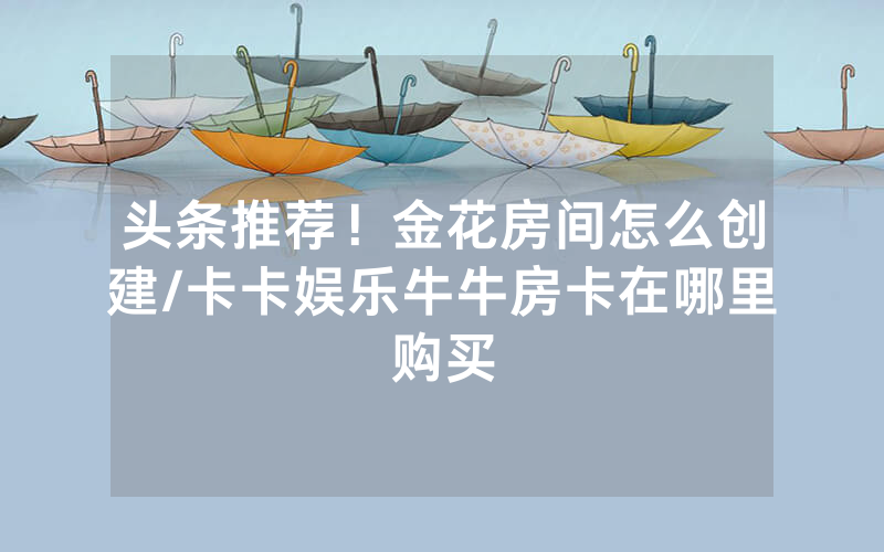 头条推荐！金花房间怎么创建/卡卡娱乐牛牛房卡在哪里购买