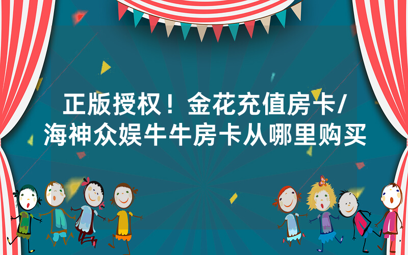 正版授权！金花充值房卡/海神众娱牛牛房卡从哪里购买