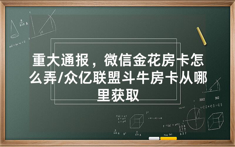 重大通报，微信金花房卡怎么弄/众亿联盟斗牛房卡从哪里获取