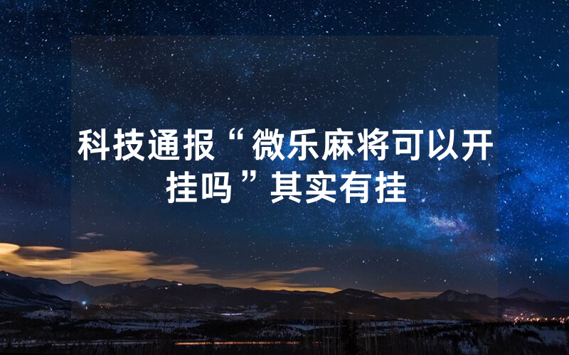科技通报“微乐麻将可以开挂吗”其实有挂