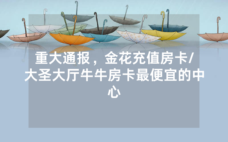 重大通报，金花充值房卡/大圣大厅牛牛房卡最便宜的中心