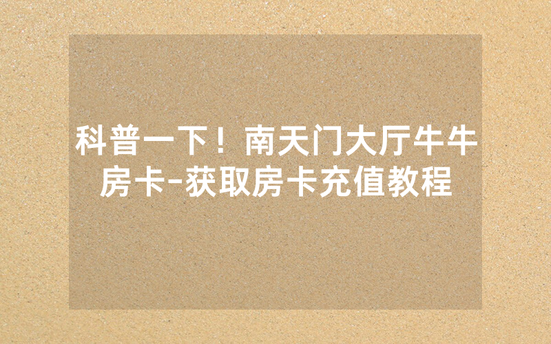 科普一下！南天门大厅牛牛房卡-获取房卡充值教程