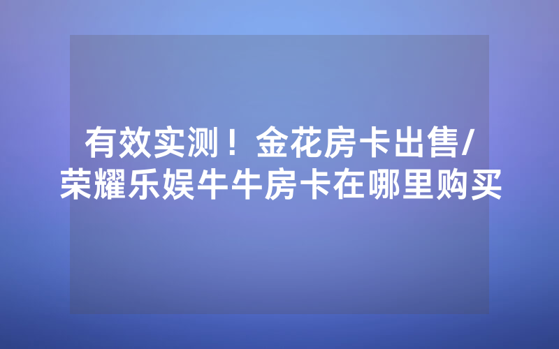 有效实测！金花房卡出售/荣耀乐娱牛牛房卡在哪里购买
