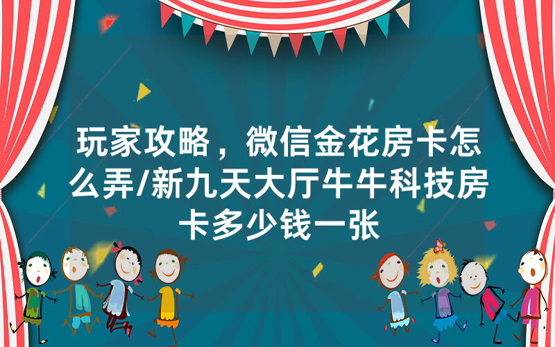 玩家攻略，微信金花房卡怎么弄/新九天大厅牛牛科技房卡多少钱一张