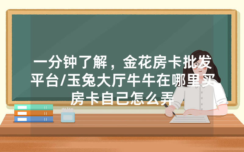 一分钟了解，金花房卡批发平台/玉兔大厅牛牛在哪里买房卡自己怎么弄