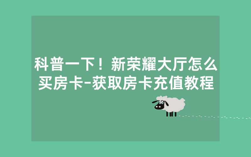 科普一下！新荣耀大厅怎么买房卡-获取房卡充值教程