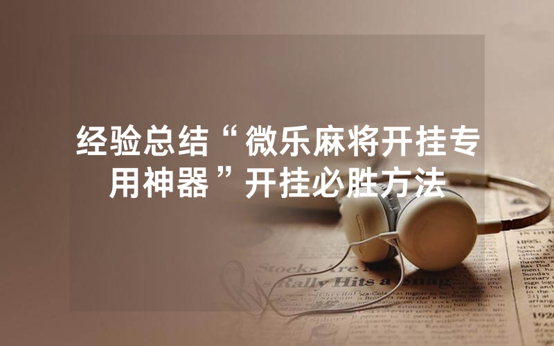 经验总结“微乐麻将开挂专用神器”开挂必胜方法