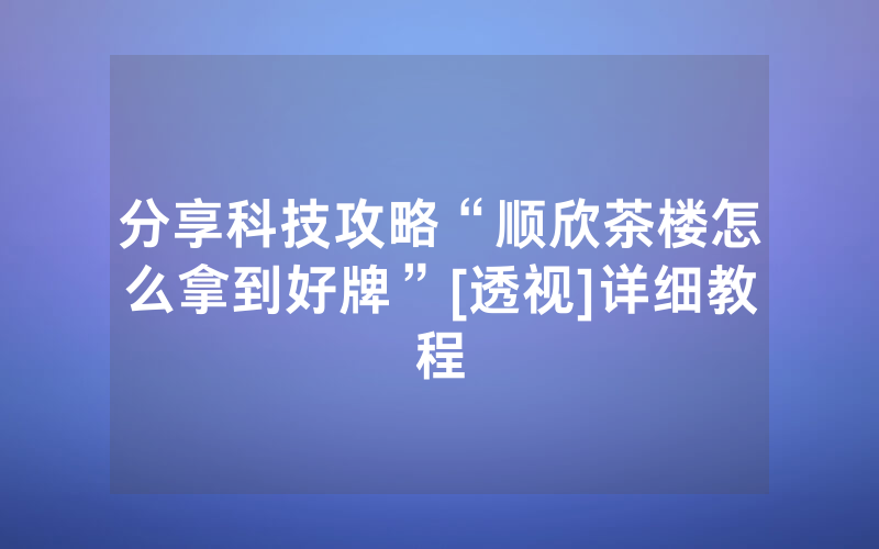 分享科技攻略“顺欣茶楼怎么拿到好牌”[透视]详细教程