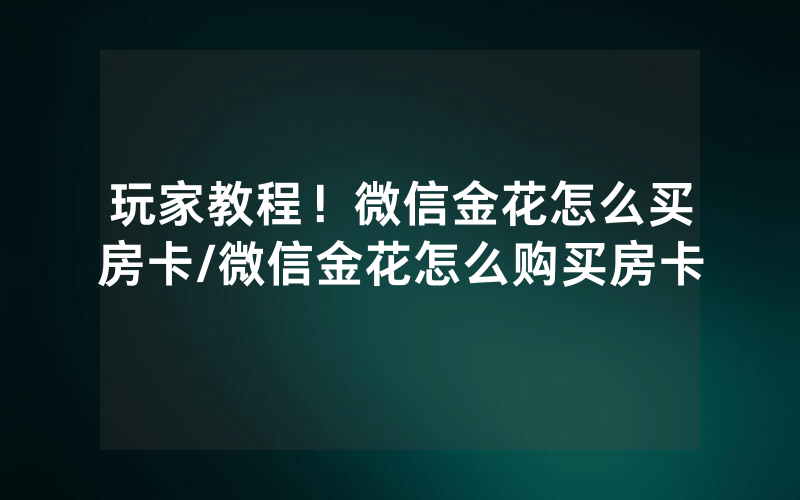 玩家教程！微信金花怎么买房卡/微信金花怎么购买房卡