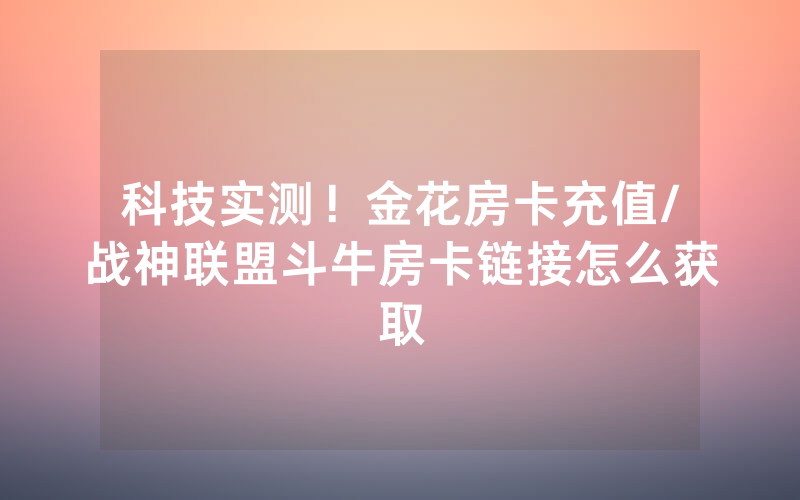 科技实测！金花房卡充值/战神联盟斗牛房卡链接怎么获取
